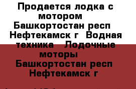 Продается лодка с мотором  - Башкортостан респ., Нефтекамск г. Водная техника » Лодочные моторы   . Башкортостан респ.,Нефтекамск г.